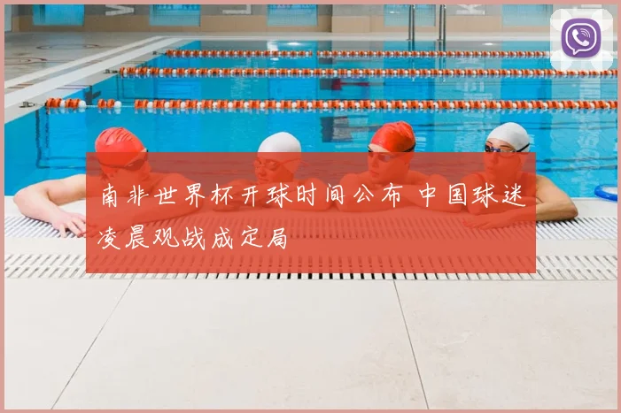 南非世界杯开球时间公布 中国球迷凌晨观战成定局