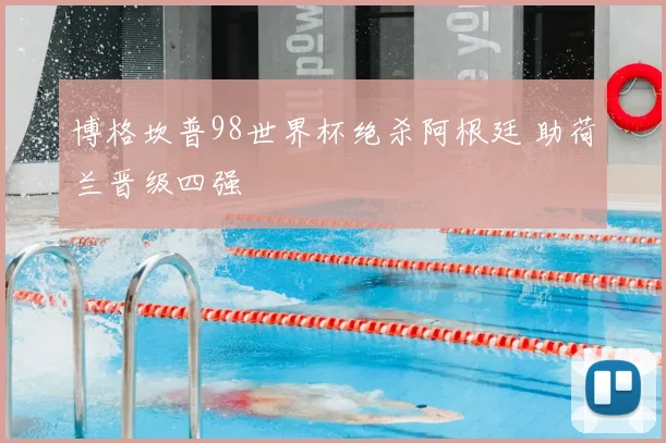 博格坎普98世界杯绝杀阿根廷 助荷兰晋级四强
