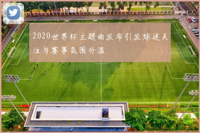 2020世界杯主题曲发布引发球迷关注与赛事氛围升温