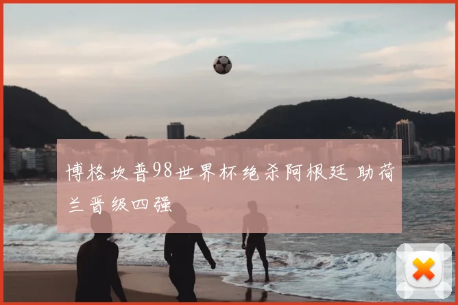 博格坎普98世界杯绝杀阿根廷 助荷兰晋级四强