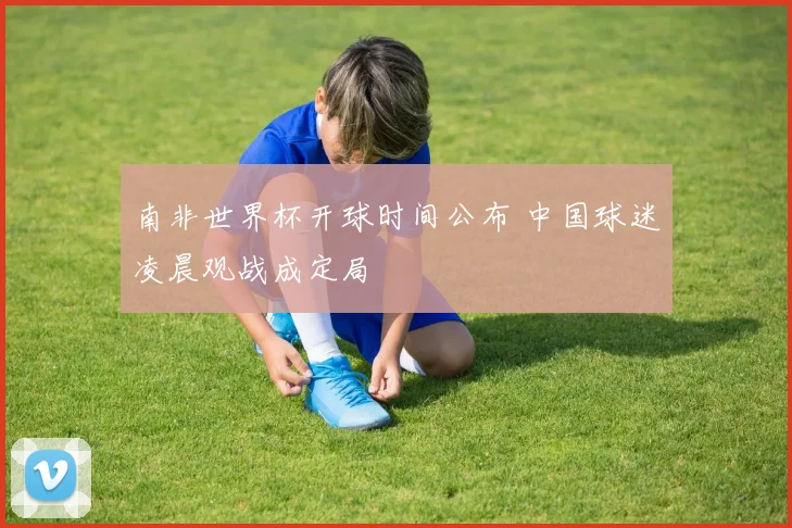 南非世界杯开球时间公布 中国球迷凌晨观战成定局