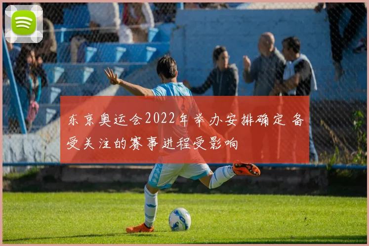 东京奥运会2022年举办安排确定 备受关注的赛事进程受影响
