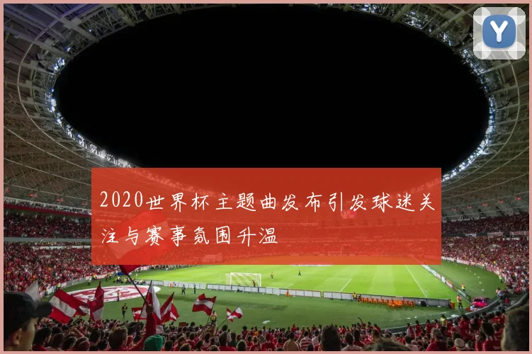 2020世界杯主题曲发布引发球迷关注与赛事氛围升温