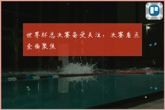 世界杯总决赛备受关注，决赛看点全面聚焦