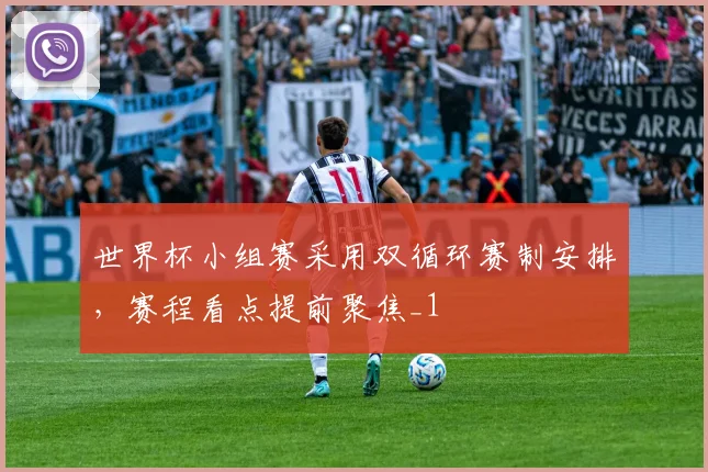 世界杯小组赛采用双循环赛制安排,赛程看点提前聚焦_1