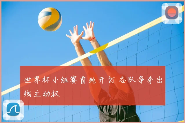 世界杯小组赛首轮开打 各队争夺出线主动权