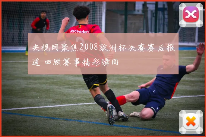 央视网聚焦2008欧洲杯决赛赛后报道 回顾赛事精彩瞬间