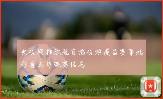 央视网推欧冠直播视频覆盖赛事精彩看点与观赛信息