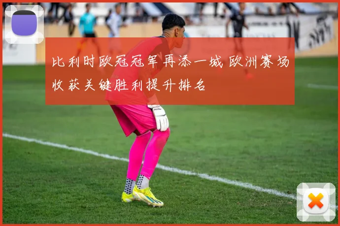 比利时欧冠冠军再添一城 欧洲赛场收获关键胜利提升排名