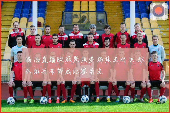腾讯直播欧冠聚焦多场焦点对决 球队排兵布阵成比赛看点