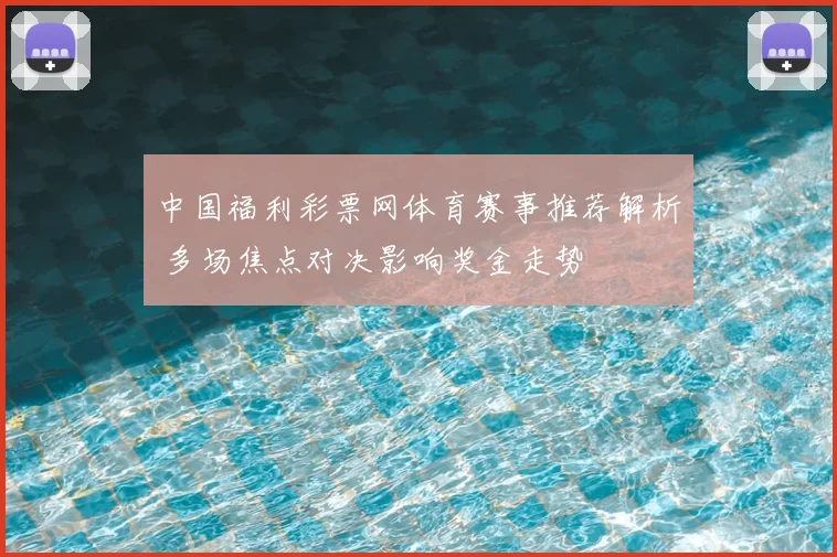 中国福利彩票网体育赛事推荐解析 多场焦点对决影响奖金走势