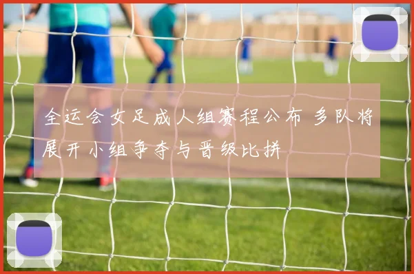 全运会女足成人组赛程公布 多队将展开小组争夺与晋级比拼