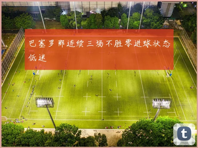 巴塞罗那连续三场不胜零进球状态低迷
