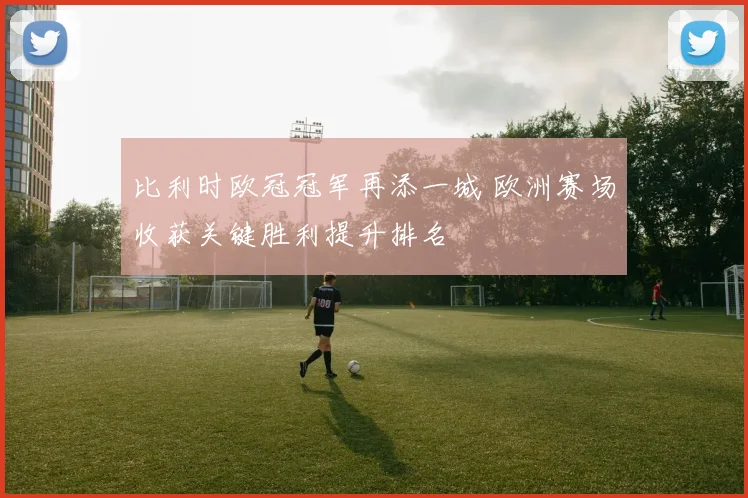 比利时欧冠冠军再添一城 欧洲赛场收获关键胜利提升排名