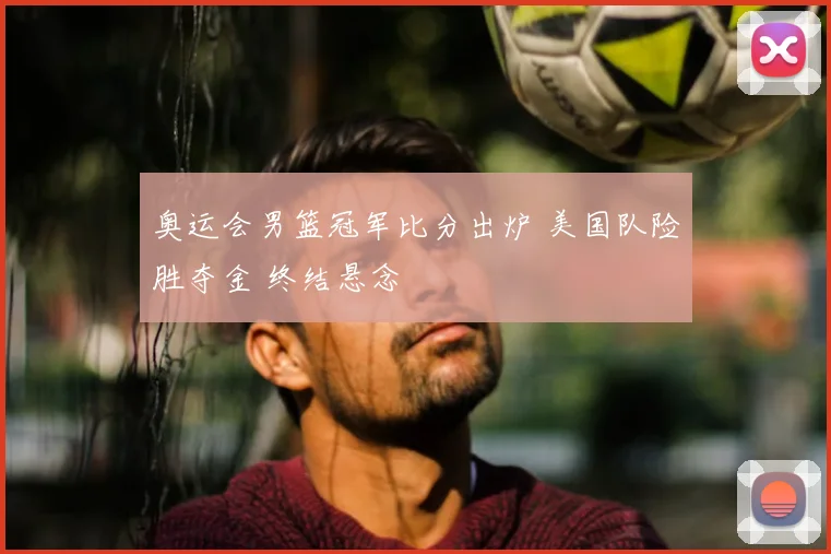 奥运会男篮冠军比分出炉 美国队险胜夺金 终结悬念