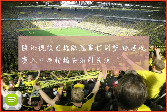 腾讯视频直播欧冠赛程调整 球迷观赛入口与转播安排引关注