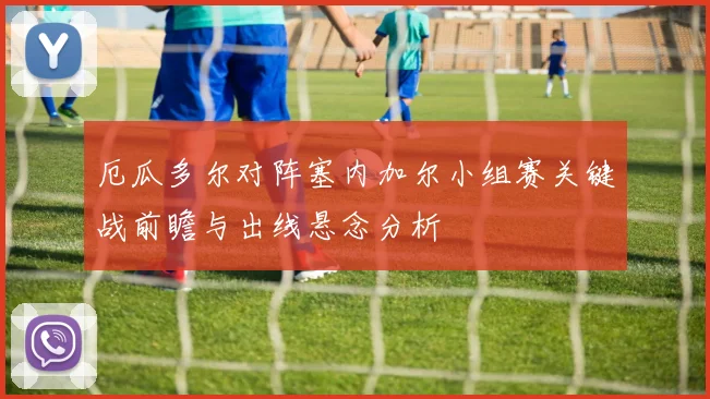 厄瓜多尔对阵塞内加尔小组赛关键战前瞻与出线悬念分析