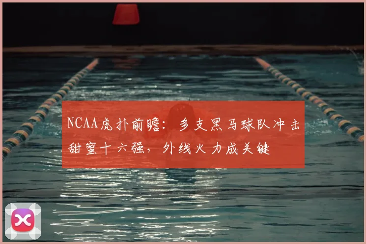 NCAA虎扑前瞻：多支黑马球队冲击甜蜜十六强，外线火力成关键