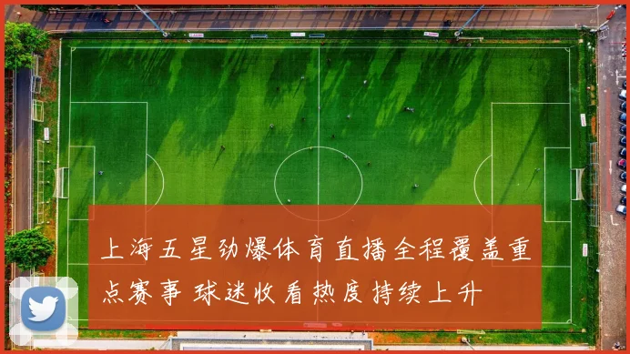 上海五星劲爆体育直播全程覆盖重点赛事 球迷收看热度持续上升