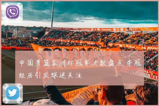 中国男篮亚洲杯冠军次数盘点 夺冠经历引发球迷关注