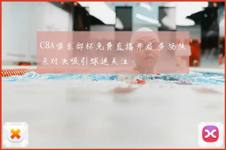 CBA俱乐部杯免费直播开启 多场焦点对决吸引球迷关注