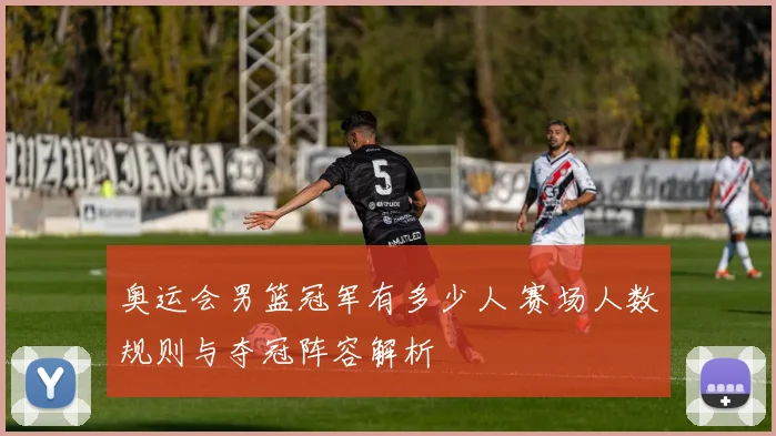 奥运会男篮冠军有多少人 赛场人数规则与夺冠阵容解析