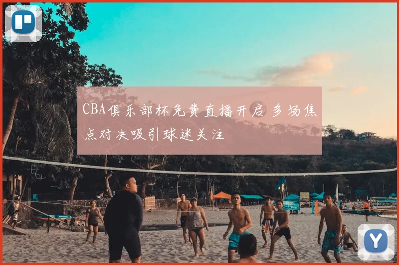 CBA俱乐部杯免费直播开启 多场焦点对决吸引球迷关注