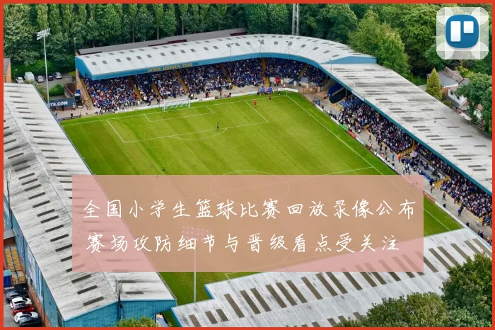 全国小学生篮球比赛回放录像公布 赛场攻防细节与晋级看点受关注