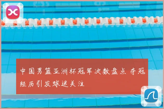 中国男篮亚洲杯冠军次数盘点 夺冠经历引发球迷关注