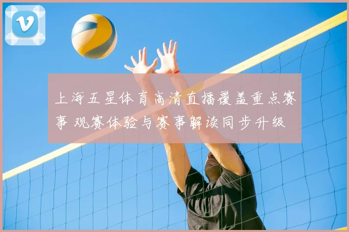 上海五星体育高清直播覆盖重点赛事 观赛体验与赛事解读同步升级