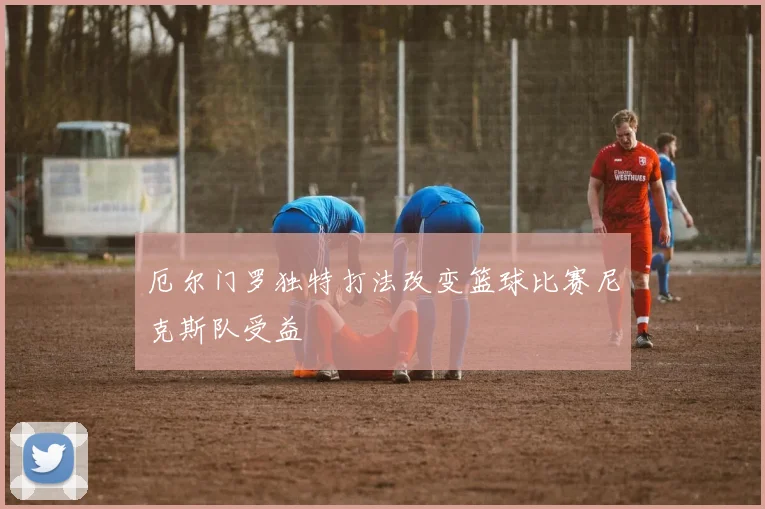 厄尔门罗独特打法改变篮球比赛尼克斯队受益