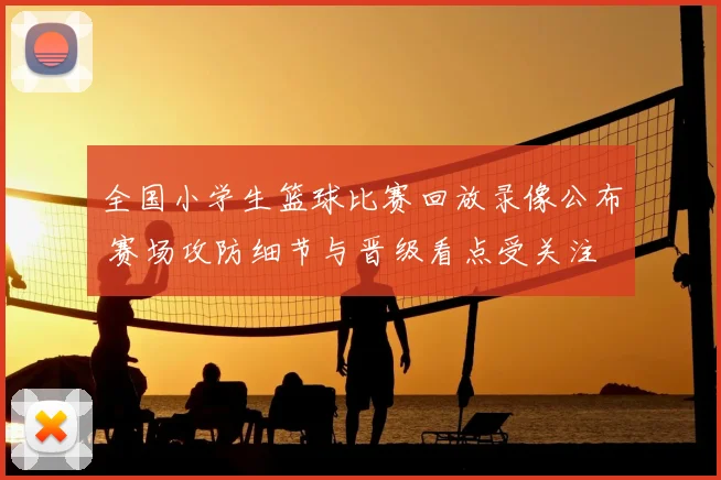 全国小学生篮球比赛回放录像公布 赛场攻防细节与晋级看点受关注