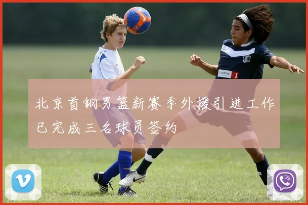 北京首钢男篮新赛季外援引进工作已完成三名球员签约