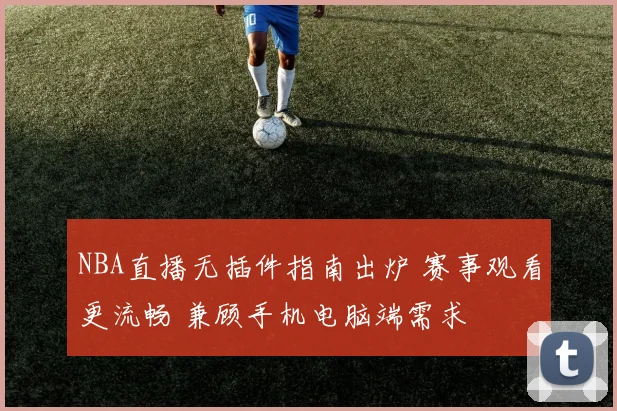 NBA直播无插件指南出炉 赛事观看更流畅 兼顾手机电脑端需求