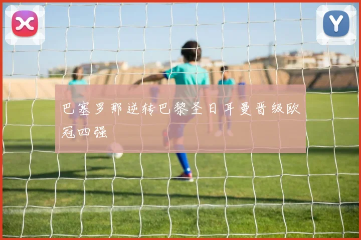 巴塞罗那逆转巴黎圣日耳曼晋级欧冠四强