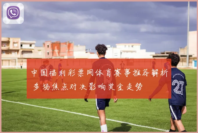中国福利彩票网体育赛事推荐解析 多场焦点对决影响奖金走势
