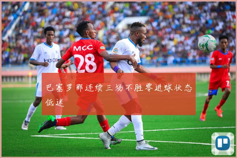 巴塞罗那连续三场不胜零进球状态低迷