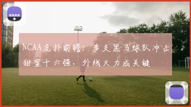 NCAA虎扑前瞻：多支黑马球队冲击甜蜜十六强，外线火力成关键