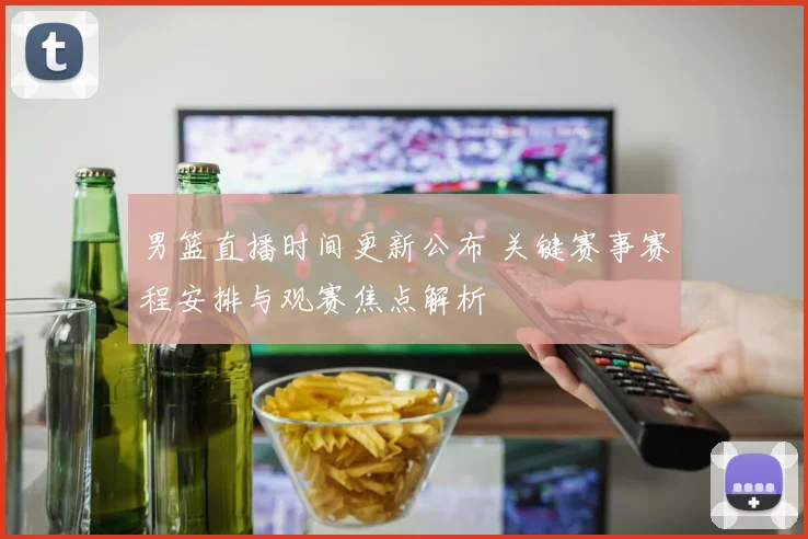 男篮直播时间更新公布 关键赛事赛程安排与观赛焦点解析