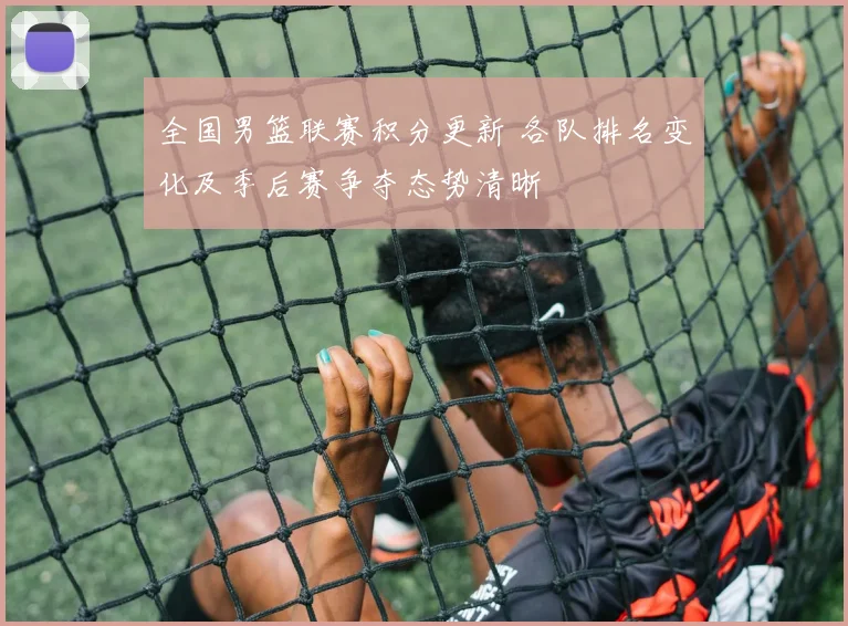 全国男篮联赛积分更新 各队排名变化及季后赛争夺态势清晰