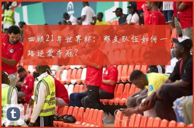 回顾21年世界杯：那支队伍如何一路逆袭夺冠？