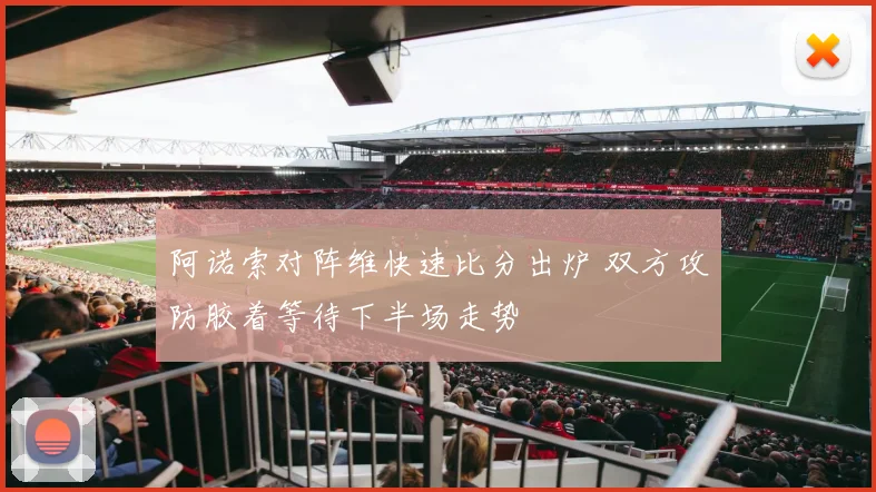 阿诺索对阵维快速比分出炉 双方攻防胶着等待下半场走势