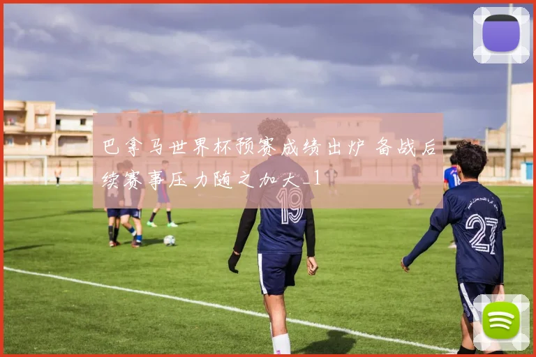 巴拿马世界杯预赛成绩出炉 备战后续赛事压力随之加大_1